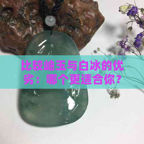 比较岫玉与白冰的优劣：哪个更适合你？