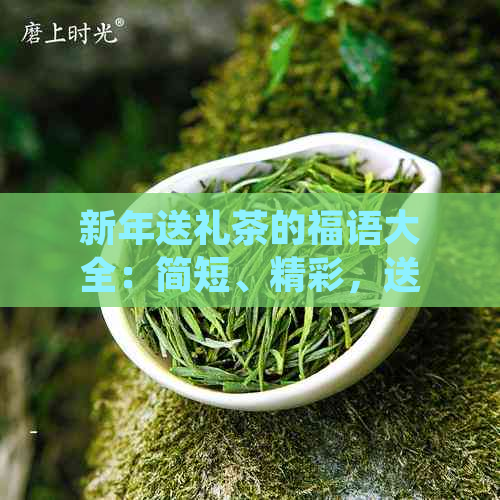 新年送礼茶的福语大全：简短、精彩，送上美好愿！