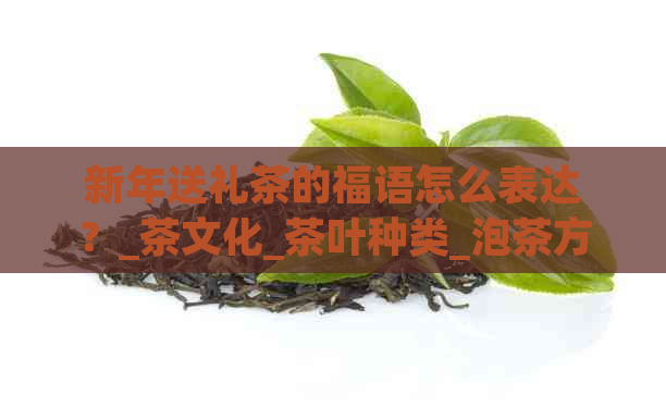 新年送礼茶的福语怎么表达？_茶文化_茶叶种类_泡茶方法