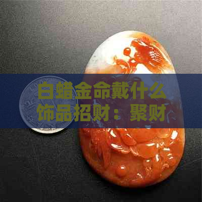 白蜡金命戴什么饰品招财：聚财秘籍与忌讳