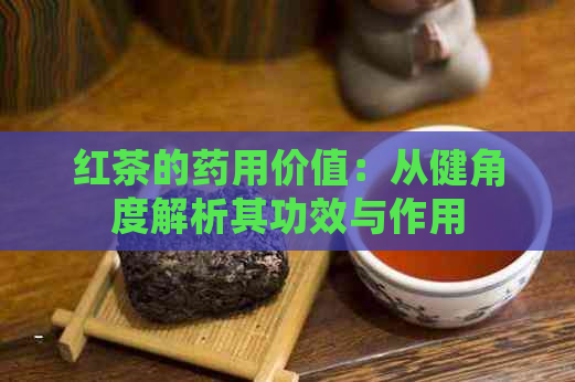 红茶的药用价值：从健角度解析其功效与作用