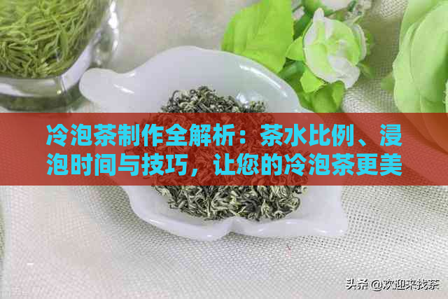 冷泡茶制作全解析：茶水比例、浸泡时间与技巧，让您的冷泡茶更美味