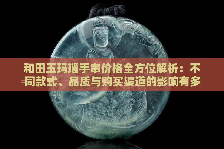 和田玉玛瑙手串价格全方位解析：不同款式、品质与购买渠道的影响有多大？