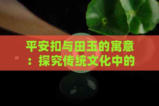 平安扣与田玉的寓意：探究传统文化中的吉祥物和宝石的深层含义