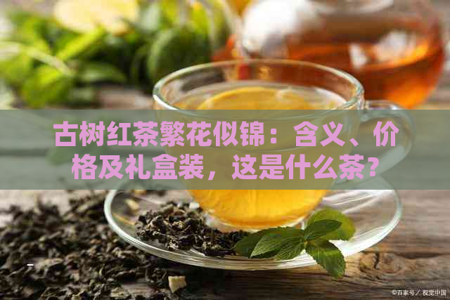 古树红茶繁花似锦：含义、价格及礼盒装，这是什么茶？