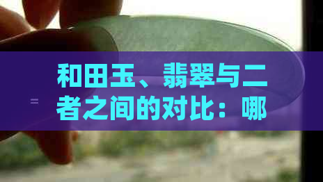 和田玉、翡翠与二者之间的对比：哪个更具观赏价值？