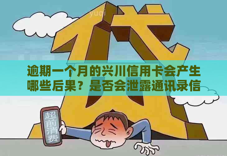 逾期一个月的兴川信用卡会产生哪些后果？是否会泄露通讯录信息及解决方法