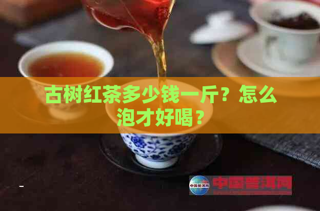 古树红茶多少钱一斤？怎么泡才好喝？