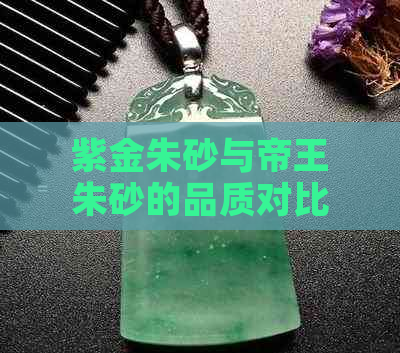 紫金朱砂与帝王朱砂的品质对比分析：哪一种更胜一筹？