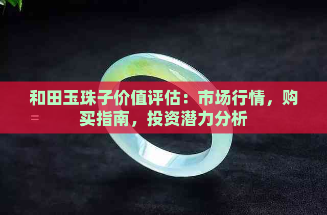 和田玉珠子价值评估：市场行情，购买指南，投资潜力分析