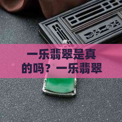 一乐翡翠是真的吗？一乐翡翠蟋蟀和高端定制怎么样？有买过一乐翡翠的吗？