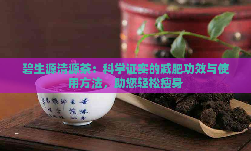 碧生源清源茶：科学证实的减肥功效与使用方法，助您轻松瘦身