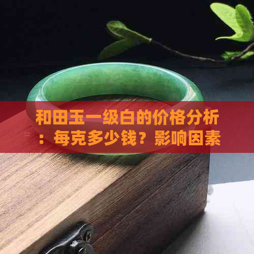 和田玉一级白的价格分析：每克多少钱？影响因素有哪些？