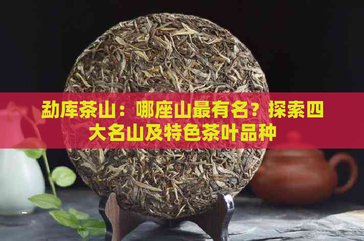 勐库茶山：哪座山最有名？探索四大名山及特色茶叶品种