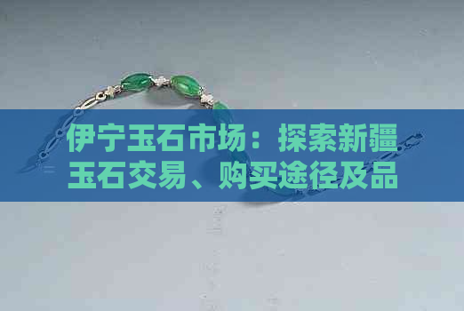 伊宁玉石市场：探索新疆玉石交易、购买途径及品质保证全方位指南