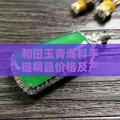 和田玉青海料手链精品价格及产地批发优惠，不容错过！