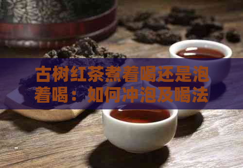 古树红茶煮着喝还是泡着喝：如何冲泡及喝法