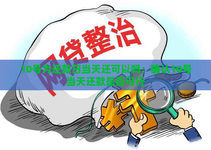 10号为还款日当天还可以吗：确认10号当天还款是否可行