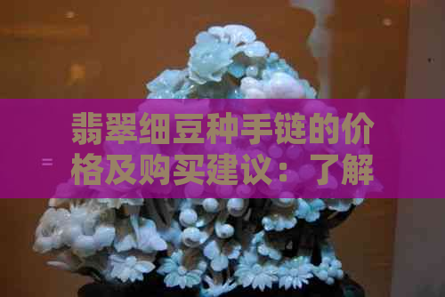 翡翠细豆种手链的价格及购买建议：了解当前市场行情和注意事项