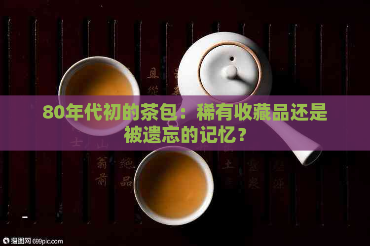 80年代初的茶包：稀有收藏品还是被遗忘的记忆？