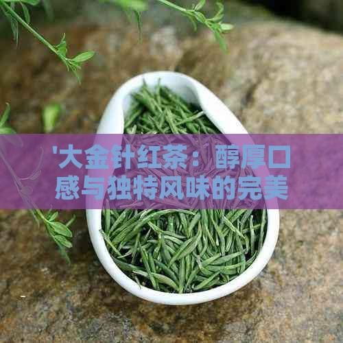 '大金针红茶：醇厚口感与独特风味的完美结合'