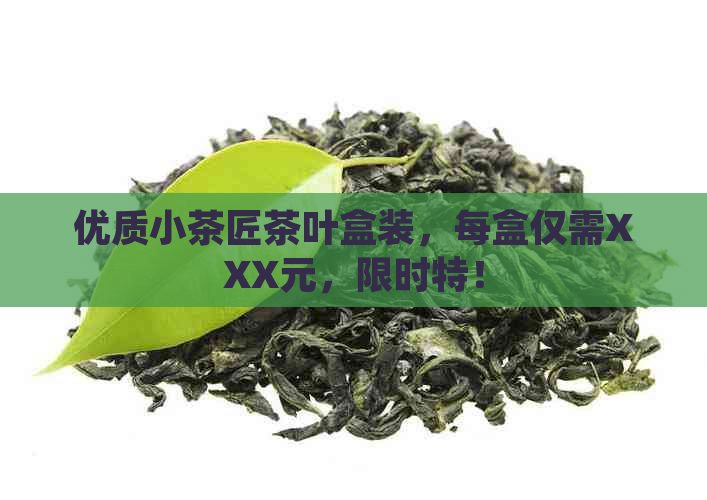 优质小茶匠茶叶盒装，每盒仅需XXX元，限时特！