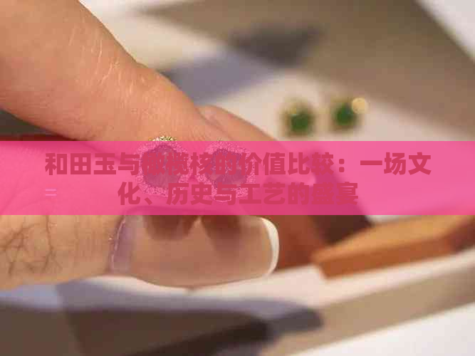 和田玉与橄榄核的价值比较：一场文化、历史与工艺的盛宴