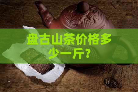 盘古山茶价格多少一斤？