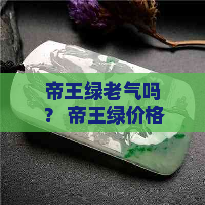 帝王绿老气吗？ 帝王绿价格高吗？ 帝王绿稀有吗？ 帝王绿值得投资吗？