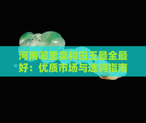 河南哪里卖和田玉最全更好：优质市场与选购指南