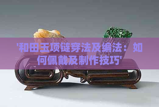 '和田玉项链穿法及编法：如何佩戴及制作技巧'