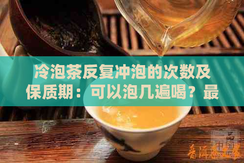 冷泡茶反复冲泡的次数及保质期：可以泡几遍喝？最长可以泡多久？