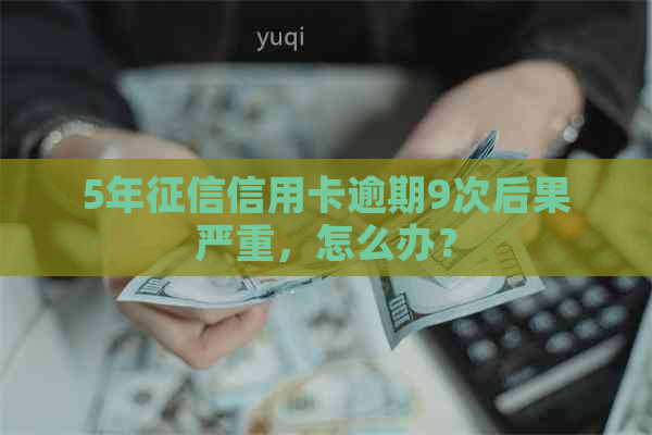 5年信用卡逾期9次后果严重，怎么办？