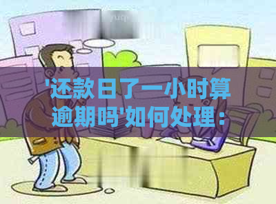 '还款日了一小时算逾期吗'如何处理：逾期与否的计算方法及误影响