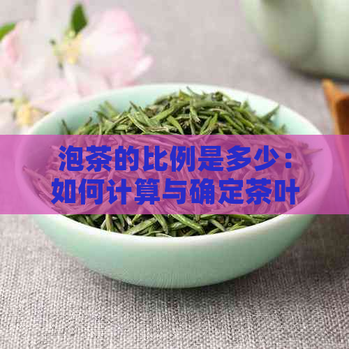 泡茶的比例是多少：如何计算与确定茶叶与水的比例