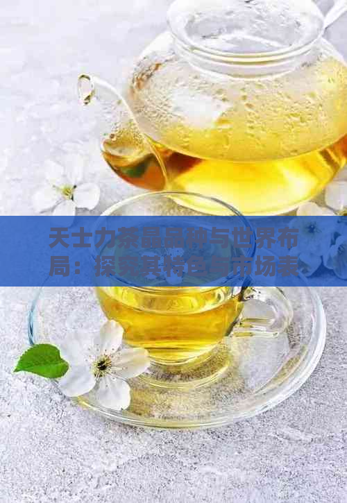 天士力茶晶品种与世界布局：探究其特色与市场表现