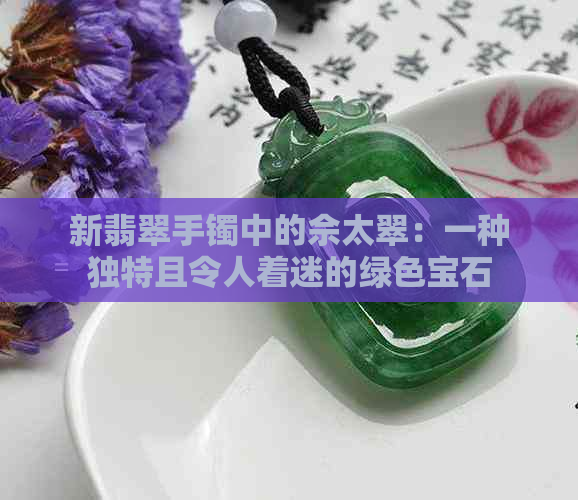 新翡翠手镯中的佘太翠：一种独特且令人着迷的绿色宝石