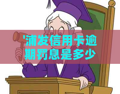 '浦发信用卡逾期罚息是多少：2021年新法规与2020年政策解析'