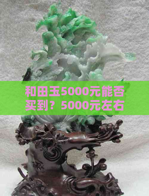 和田玉5000元能否买到？5000元左右的和田玉是什么样的？