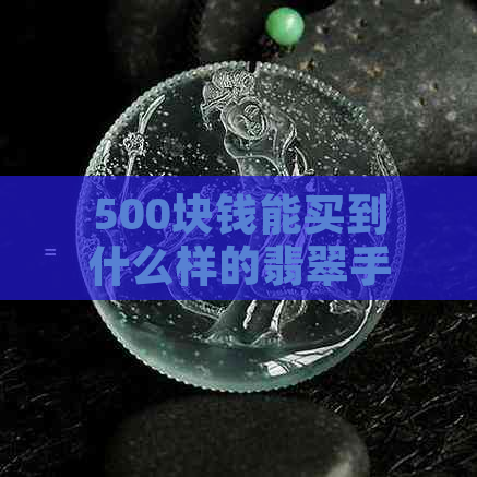 500块钱能买到什么样的翡翠手镯：真实性、款式与品质全解析