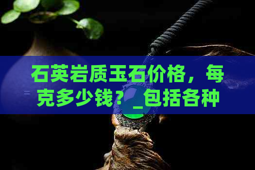 石英岩质玉石价格，每克多少钱？_包括各种颜色和形状的分析