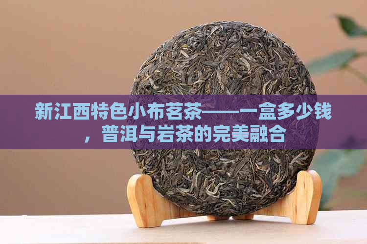 新江西特色小布茗茶——一盒多少钱，普洱与岩茶的完美融合