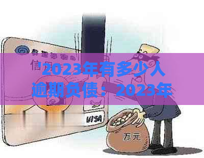 '2023年有多少人逾期负债：2023年逾期负债人数统计数据'