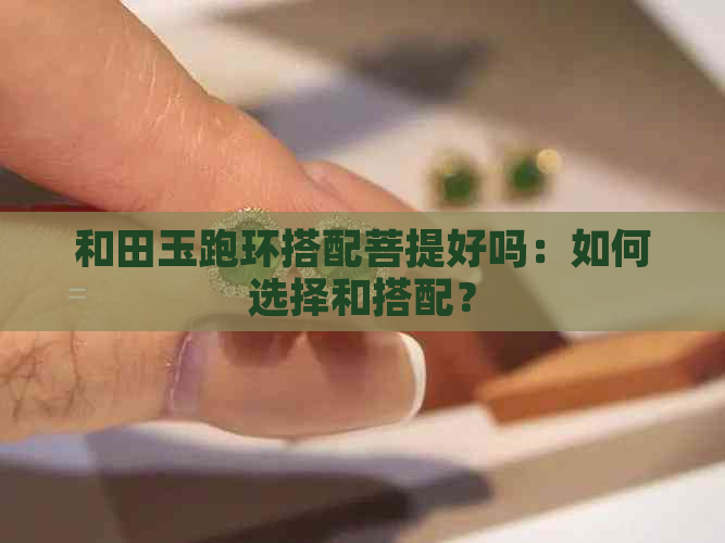 和田玉跑环搭配菩提好吗：如何选择和搭配？