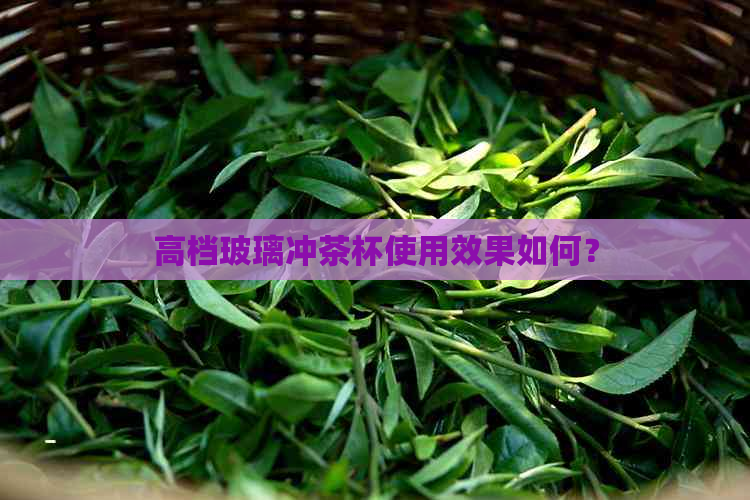 高档玻璃冲茶杯使用效果如何？