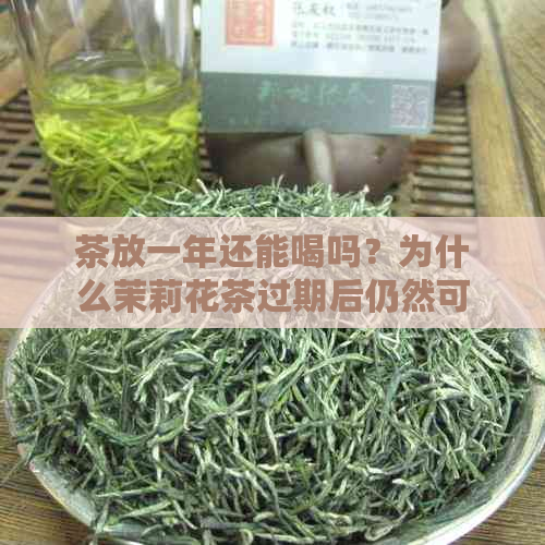 茶放一年还能喝吗？为什么茉莉花茶过期后仍然可以饮用吗？