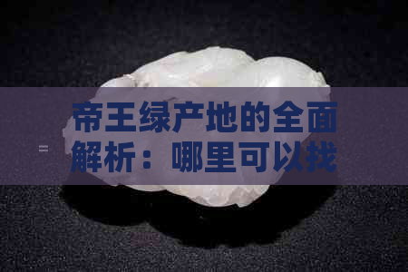 帝王绿产地的全面解析：哪里可以找到高品质的帝王绿宝石？