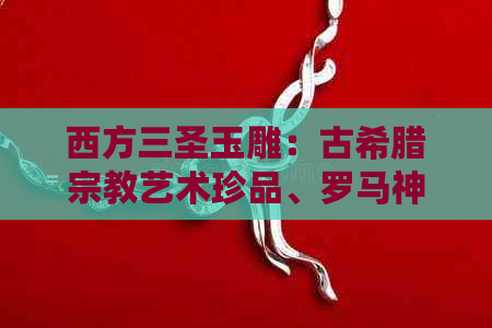 西方三圣玉雕：古希腊宗教艺术珍品、罗马神话传承、中世纪教堂象征