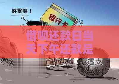 借呗还款日当天下午还款是否可行