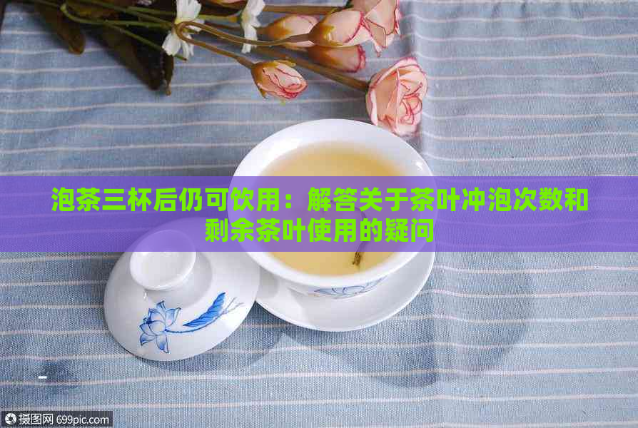 泡茶三杯后仍可饮用：解答关于茶叶冲泡次数和剩余茶叶使用的疑问